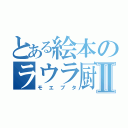 とある絵本のラウラ厨Ⅱ（モエブタ）