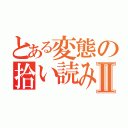 とある変態の拾い読みⅡ（）