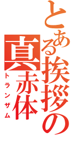 とある挨拶の真赤体（トランザム）