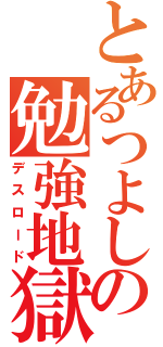 とあるつよしの勉強地獄（デスロード）