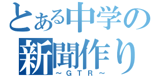 とある中学の新聞作り（～ＧＴＲ～）