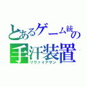 とあるゲーム統括の手汗装置（リヴァイアサン）