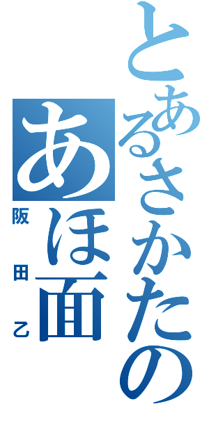 とあるさかたのあほ面（阪田乙）