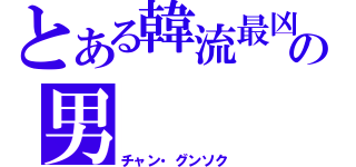 とある韓流最凶の男（チャン・グンソク）