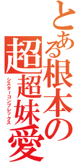 とある根本の超超妹愛（シスターコンプレックス）