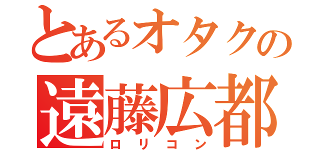 とあるオタクの遠藤広都（ロリコン）