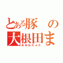 とある豚の大根田まさき（おおねたぶた）