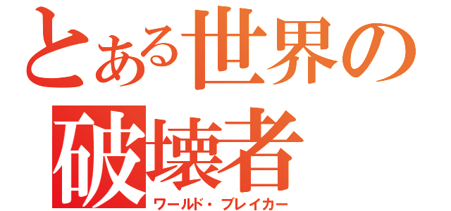 とある世界の破壊者（ワールド・ブレイカー）