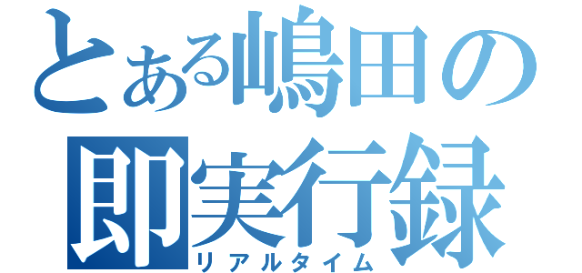 とある嶋田の即実行録（リアルタイム）