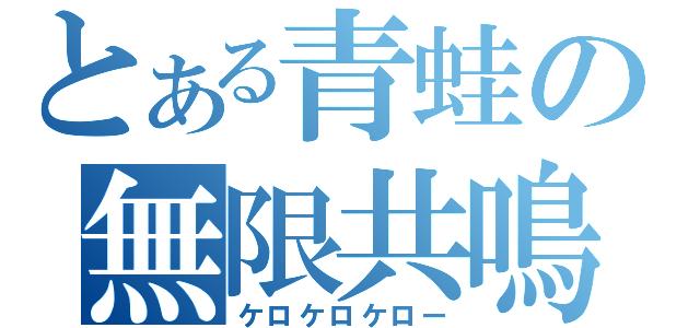 とある青蛙の無限共鳴（ケロケロケロー）