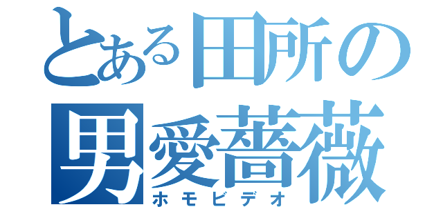 とある田所の男愛薔薇（ホモビデオ）