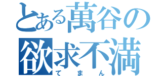 とある萬谷の欲求不満（てまん）