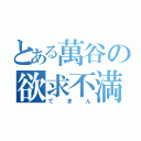 とある萬谷の欲求不満（てまん）