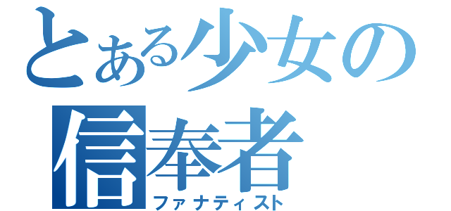 とある少女の信奉者（ファナティスト）