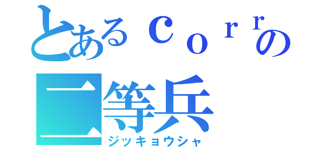 とあるｃｏｒｒの二等兵（ジッキョウシャ）