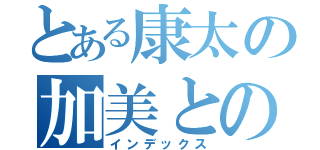 とある康太の加美との恋物語（インデックス）