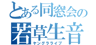 とある同窓会の若草生音（ヤングラライブ）