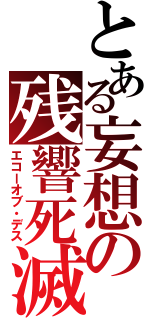 とある妄想の残響死滅（エコーオブ・デス）