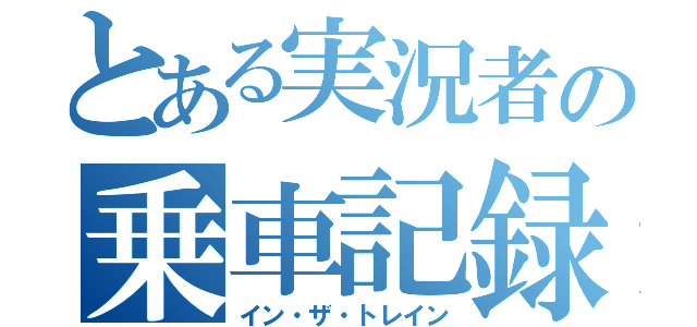 とある実況者の乗車記録（イン・ザ・トレイン）