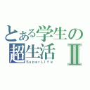 とある学生の超生活Ⅱ（ＳｕｐｅｒＬｉｆｅ）