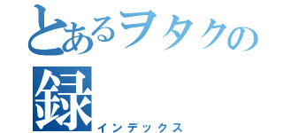 とあるヲタクの録（インデックス）