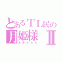 とあるＴＬ民の月姫様Ⅱ（あみゅたん）