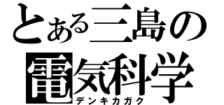 とある三島の電気科学（デンキカガク）