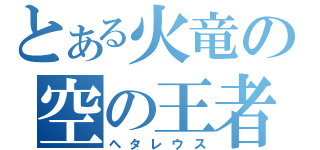 とある火竜の空の王者（ヘタレウス）