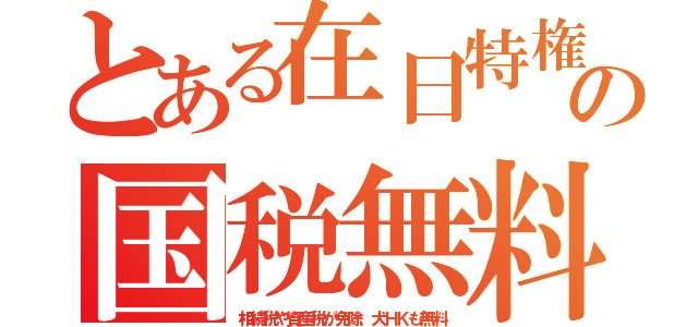 とある在日特権の国税無料（相続税や資産税が免除．犬ＨＫも無料）