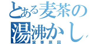 とある麦茶の湯沸かし場（家事原因）