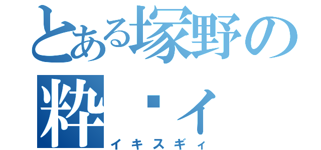 とある塚野の粋榅ィ（イキスギィ）