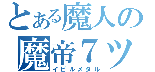 とある魔人の魔帝７ツ道具（イビルメタル）