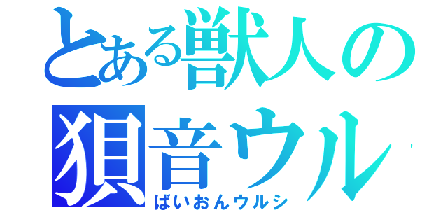 とある獣人の狽音ウル（ばいおんウルシ）