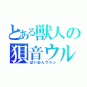 とある獣人の狽音ウル（ばいおんウルシ）