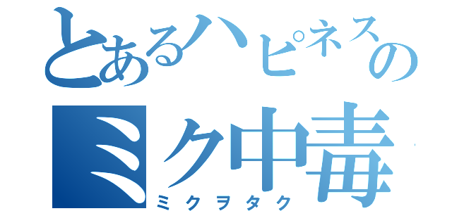 とあるハピネスのミク中毒（ミクヲタク）