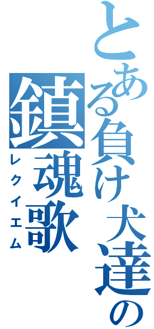 とある負け犬達の鎮魂歌（レクイエム）