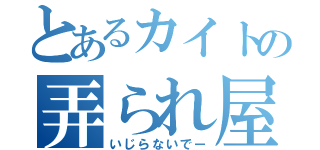 とあるカイトの弄られ屋（いじらないでー）