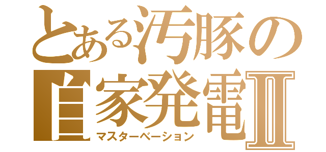 とある汚豚の自家発電Ⅱ（マスターべーション）