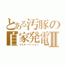 とある汚豚の自家発電Ⅱ（マスターべーション）