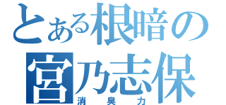 とある根暗の宮乃志保（消臭力）