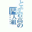 とある岩高の四人組（もぴもぴぁ）