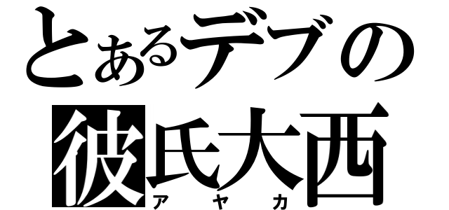 とあるデブの彼氏大西（アヤカ）