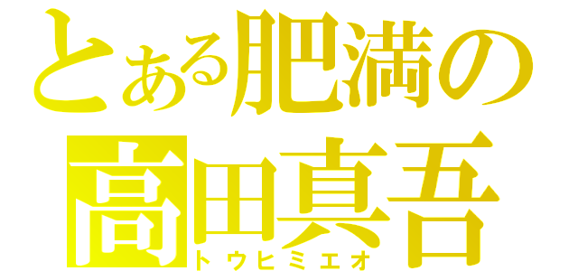 とある肥満の高田真吾（トウヒミエオ）