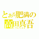 とある肥満の高田真吾（トウヒミエオ）