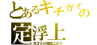 とあるキチガイの定浮上（天才えの階段上がり）