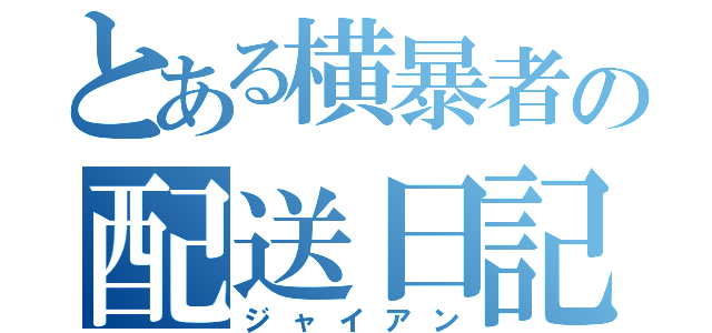 とある横暴者の配送日記（ジャイアン）