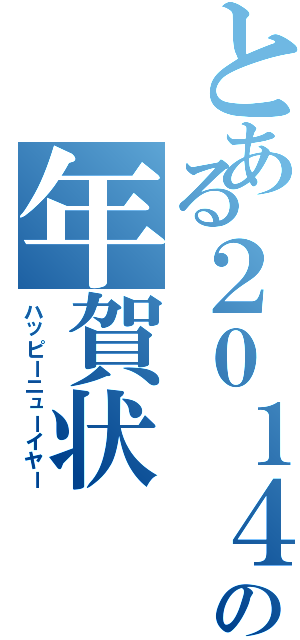 とある２０１４の年賀状（ハッピーニューイヤー）