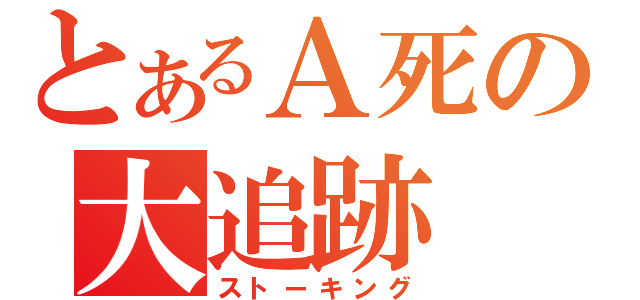 とあるＡ死の大追跡（ストーキング）