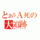 とあるＡ死の大追跡（ストーキング）