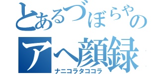 とあるづぼらやのアへ顔録（ナニコラタココラ）